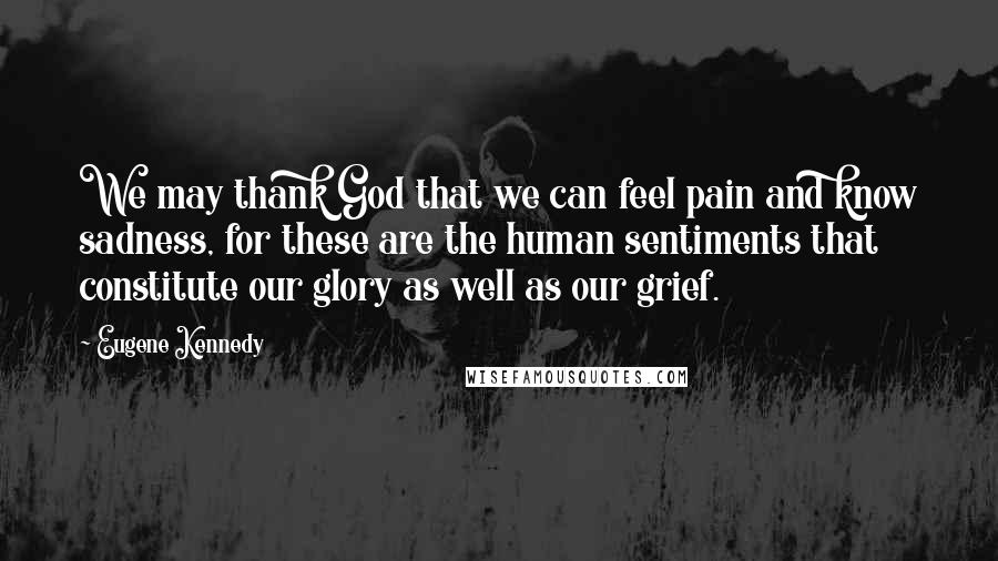 Eugene Kennedy Quotes: We may thank God that we can feel pain and know sadness, for these are the human sentiments that constitute our glory as well as our grief.