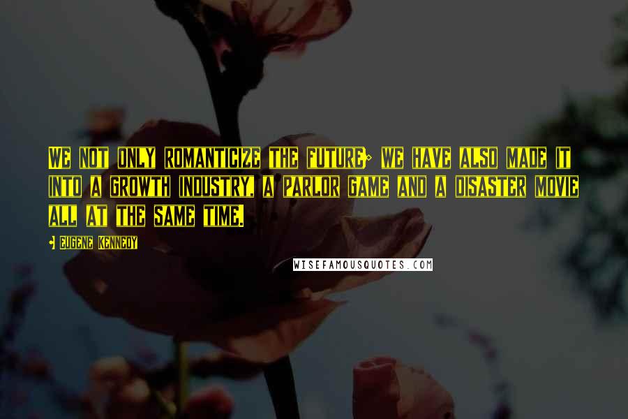 Eugene Kennedy Quotes: We not only romanticize the future; we have also made it into a growth industry, a parlor game and a disaster movie all at the same time.