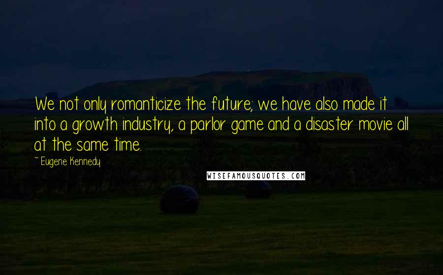 Eugene Kennedy Quotes: We not only romanticize the future; we have also made it into a growth industry, a parlor game and a disaster movie all at the same time.