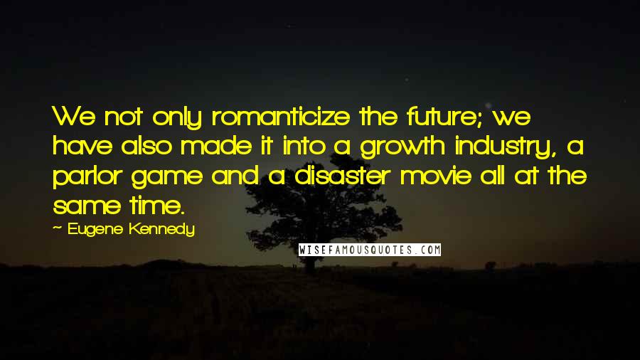 Eugene Kennedy Quotes: We not only romanticize the future; we have also made it into a growth industry, a parlor game and a disaster movie all at the same time.