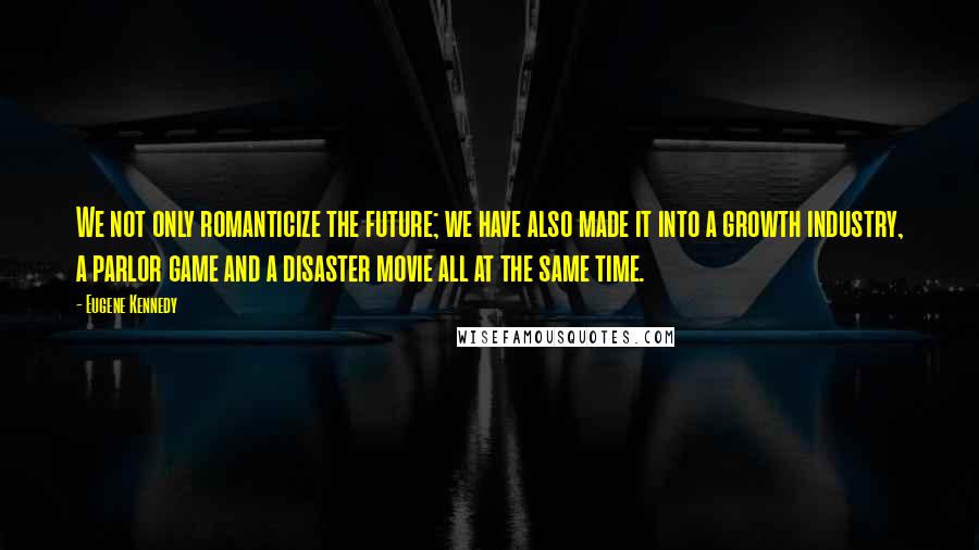 Eugene Kennedy Quotes: We not only romanticize the future; we have also made it into a growth industry, a parlor game and a disaster movie all at the same time.