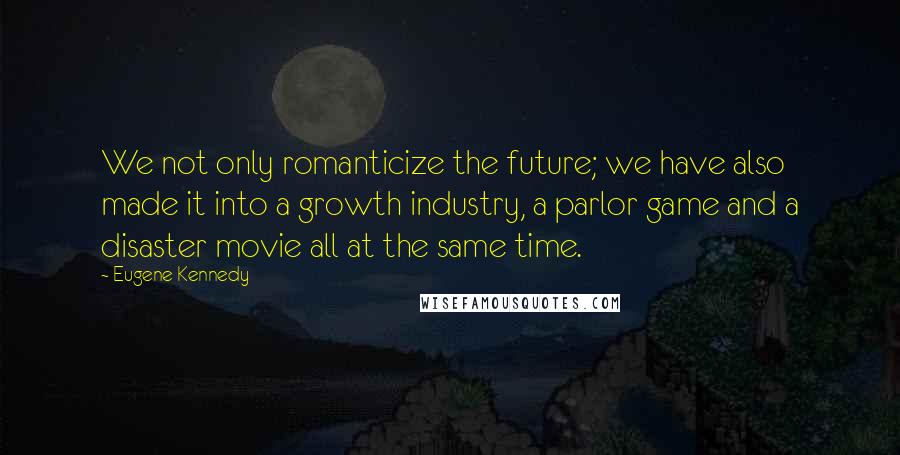 Eugene Kennedy Quotes: We not only romanticize the future; we have also made it into a growth industry, a parlor game and a disaster movie all at the same time.