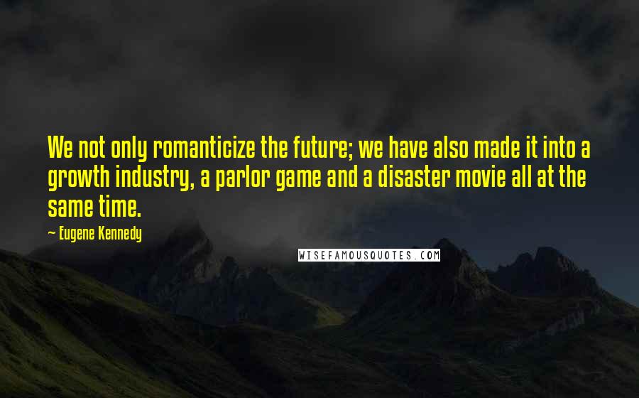 Eugene Kennedy Quotes: We not only romanticize the future; we have also made it into a growth industry, a parlor game and a disaster movie all at the same time.