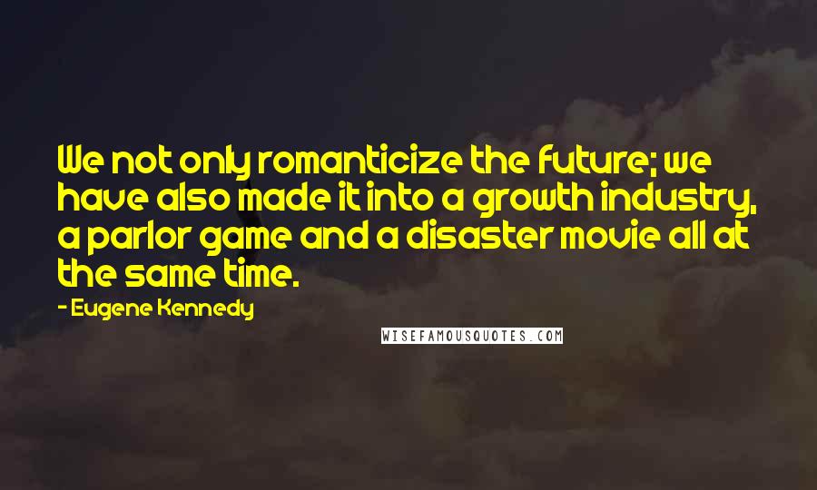 Eugene Kennedy Quotes: We not only romanticize the future; we have also made it into a growth industry, a parlor game and a disaster movie all at the same time.