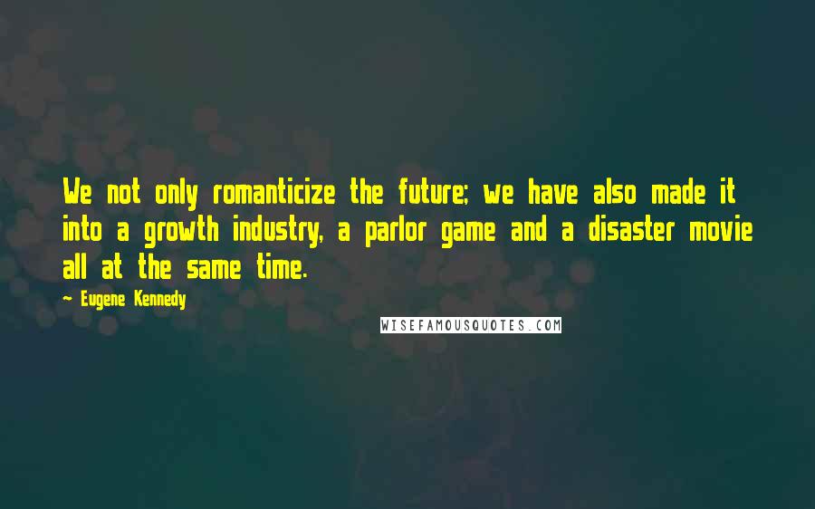 Eugene Kennedy Quotes: We not only romanticize the future; we have also made it into a growth industry, a parlor game and a disaster movie all at the same time.