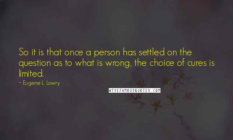 Eugene L. Lowry Quotes: So it is that once a person has settled on the question as to what is wrong, the choice of cures is limited.