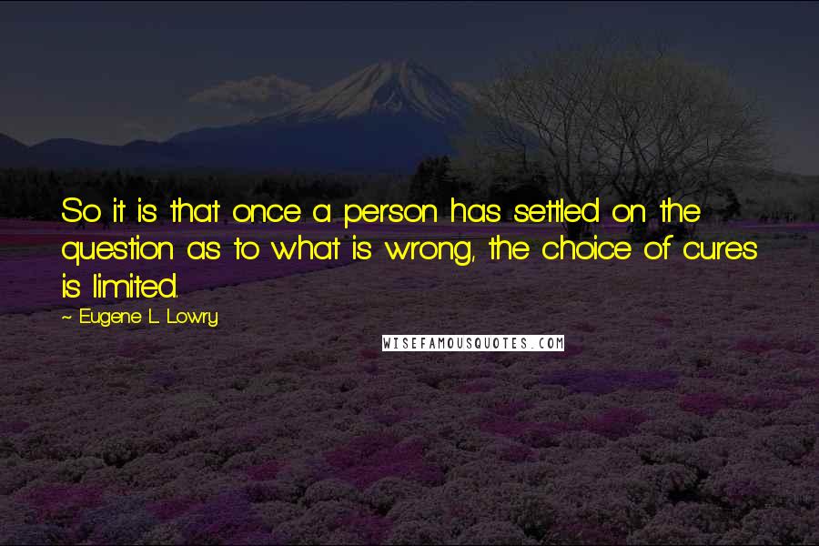 Eugene L. Lowry Quotes: So it is that once a person has settled on the question as to what is wrong, the choice of cures is limited.
