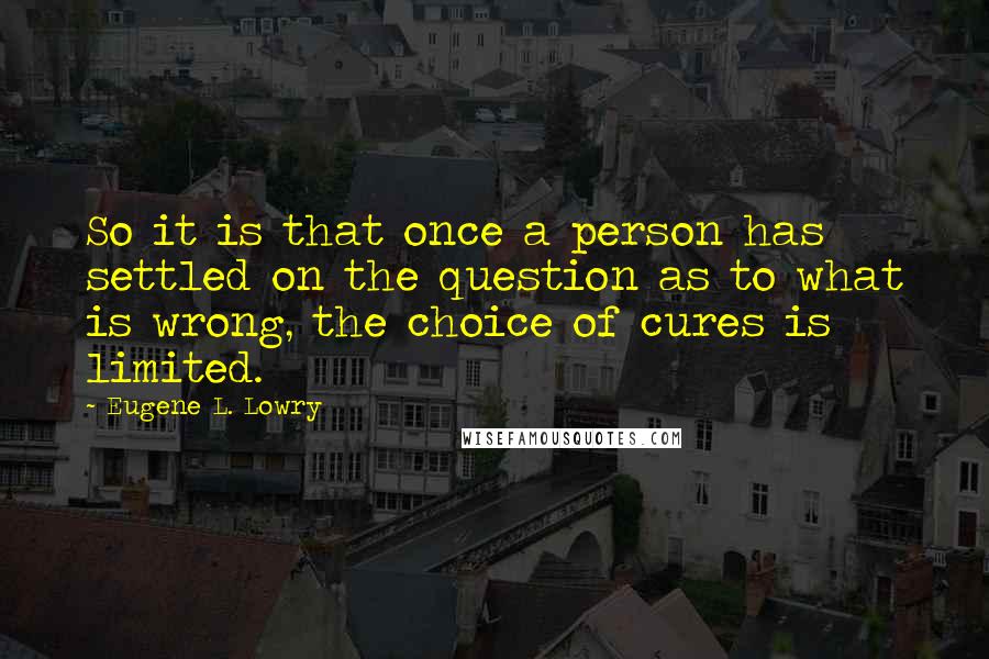 Eugene L. Lowry Quotes: So it is that once a person has settled on the question as to what is wrong, the choice of cures is limited.