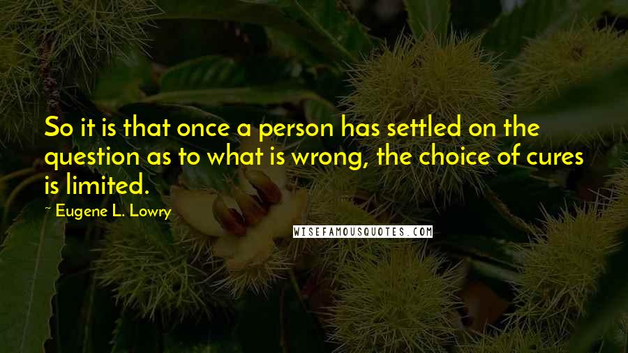 Eugene L. Lowry Quotes: So it is that once a person has settled on the question as to what is wrong, the choice of cures is limited.