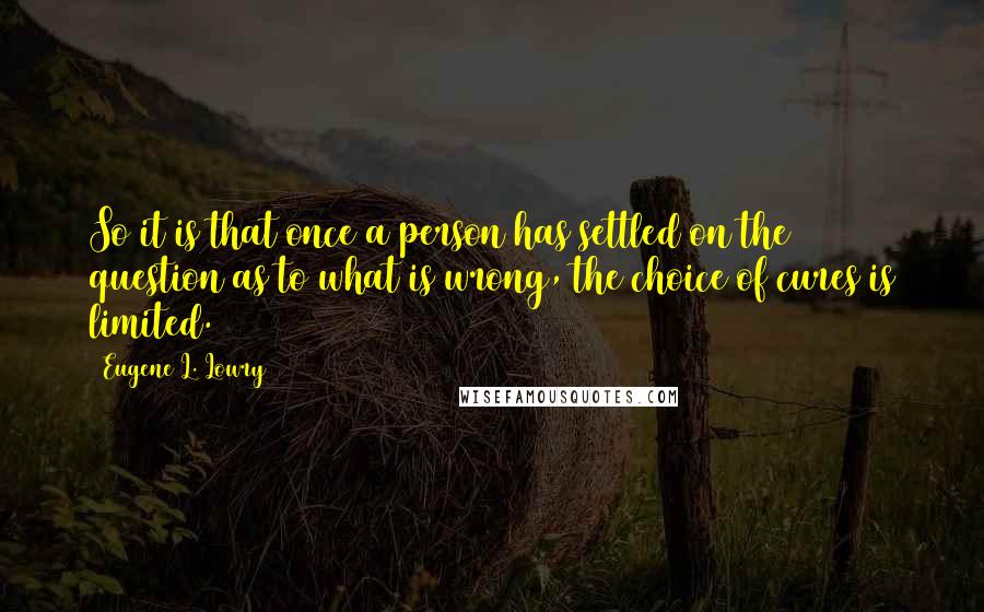 Eugene L. Lowry Quotes: So it is that once a person has settled on the question as to what is wrong, the choice of cures is limited.