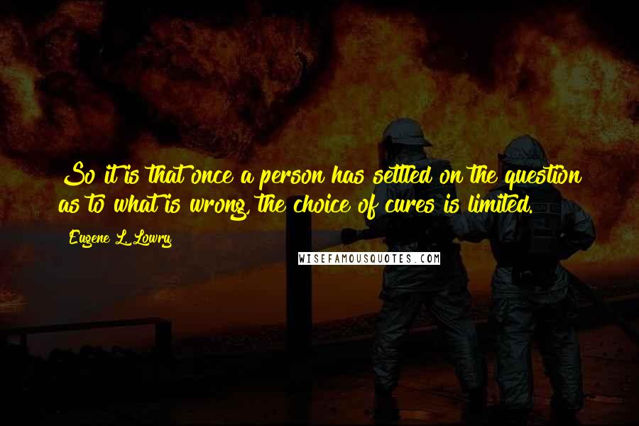 Eugene L. Lowry Quotes: So it is that once a person has settled on the question as to what is wrong, the choice of cures is limited.