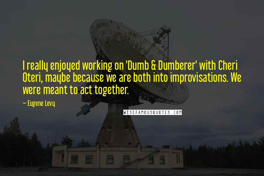 Eugene Levy Quotes: I really enjoyed working on 'Dumb & Dumberer' with Cheri Oteri, maybe because we are both into improvisations. We were meant to act together.