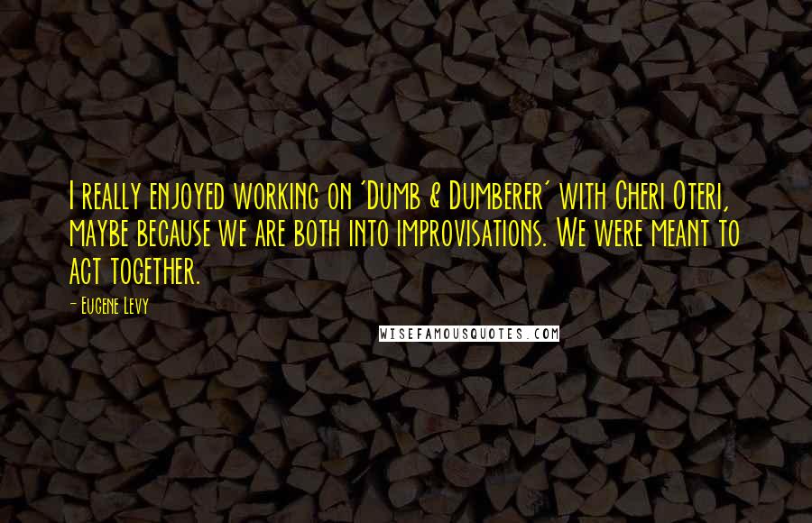 Eugene Levy Quotes: I really enjoyed working on 'Dumb & Dumberer' with Cheri Oteri, maybe because we are both into improvisations. We were meant to act together.