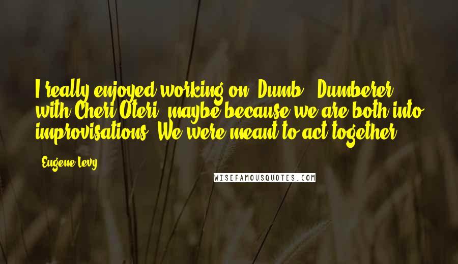 Eugene Levy Quotes: I really enjoyed working on 'Dumb & Dumberer' with Cheri Oteri, maybe because we are both into improvisations. We were meant to act together.