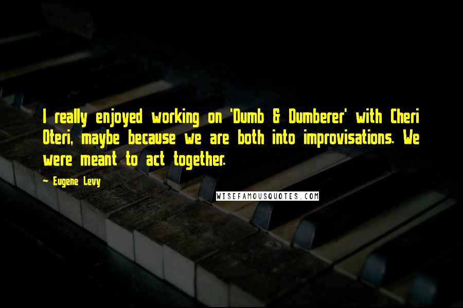 Eugene Levy Quotes: I really enjoyed working on 'Dumb & Dumberer' with Cheri Oteri, maybe because we are both into improvisations. We were meant to act together.