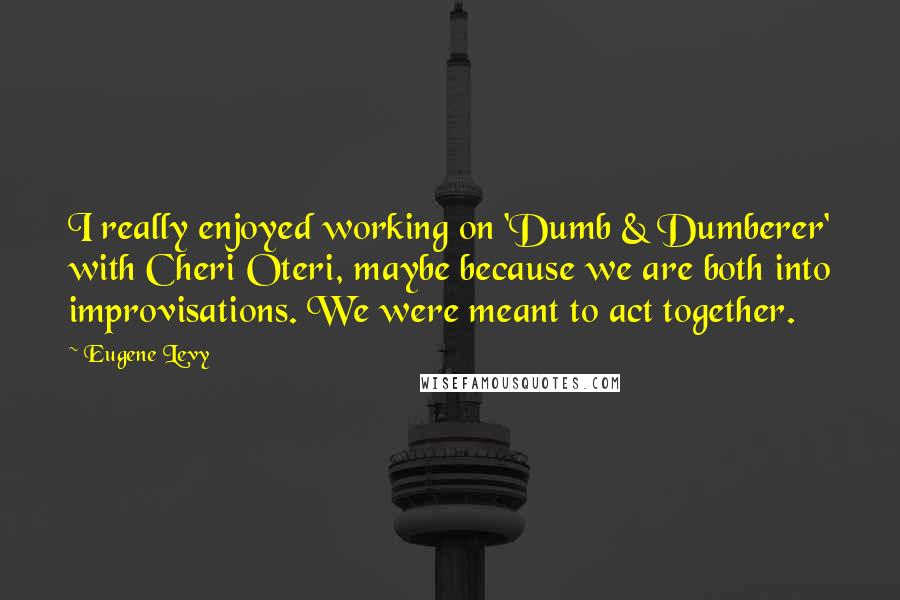 Eugene Levy Quotes: I really enjoyed working on 'Dumb & Dumberer' with Cheri Oteri, maybe because we are both into improvisations. We were meant to act together.