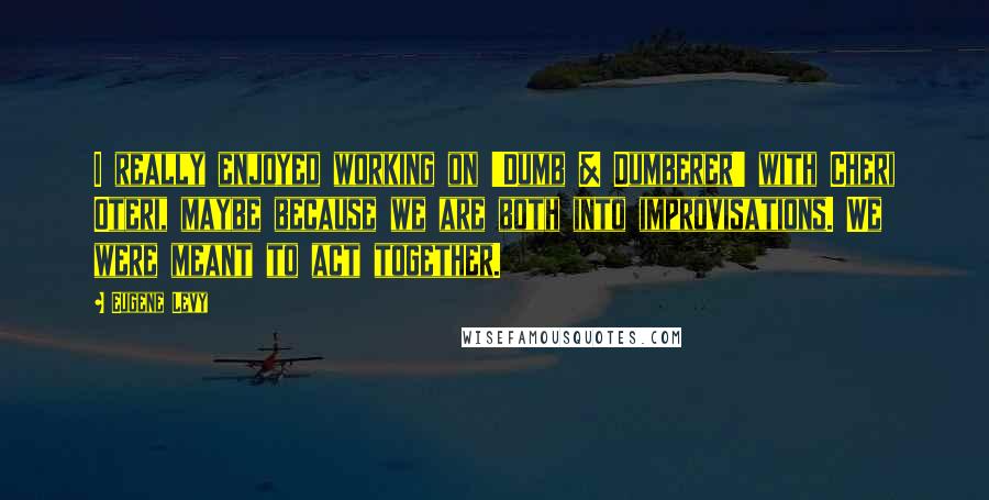 Eugene Levy Quotes: I really enjoyed working on 'Dumb & Dumberer' with Cheri Oteri, maybe because we are both into improvisations. We were meant to act together.