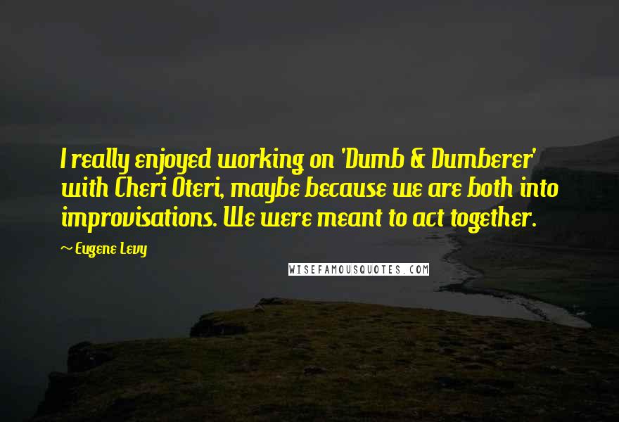 Eugene Levy Quotes: I really enjoyed working on 'Dumb & Dumberer' with Cheri Oteri, maybe because we are both into improvisations. We were meant to act together.