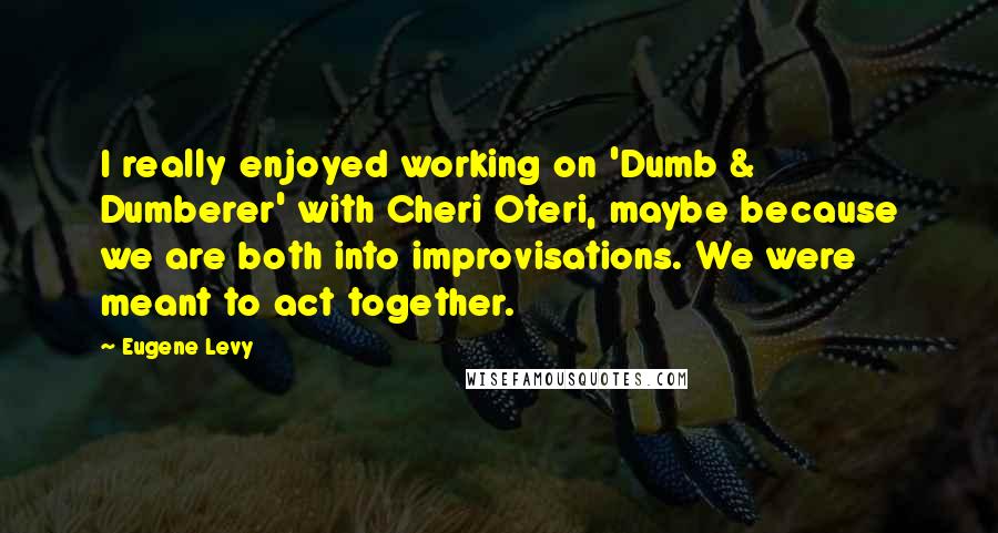 Eugene Levy Quotes: I really enjoyed working on 'Dumb & Dumberer' with Cheri Oteri, maybe because we are both into improvisations. We were meant to act together.