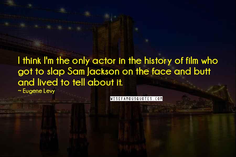 Eugene Levy Quotes: I think I'm the only actor in the history of film who got to slap Sam Jackson on the face and butt and lived to tell about it.