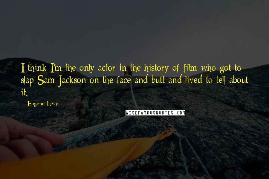 Eugene Levy Quotes: I think I'm the only actor in the history of film who got to slap Sam Jackson on the face and butt and lived to tell about it.