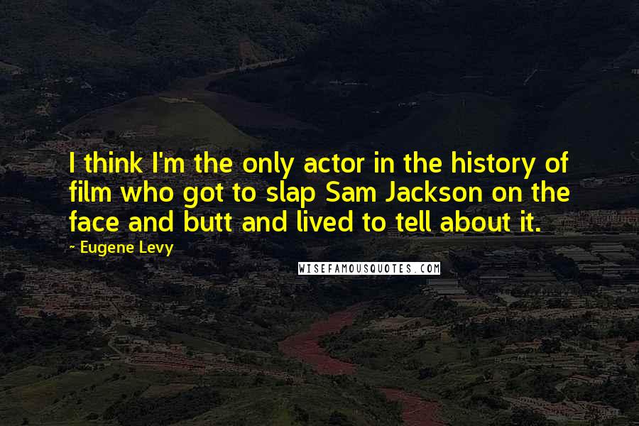 Eugene Levy Quotes: I think I'm the only actor in the history of film who got to slap Sam Jackson on the face and butt and lived to tell about it.
