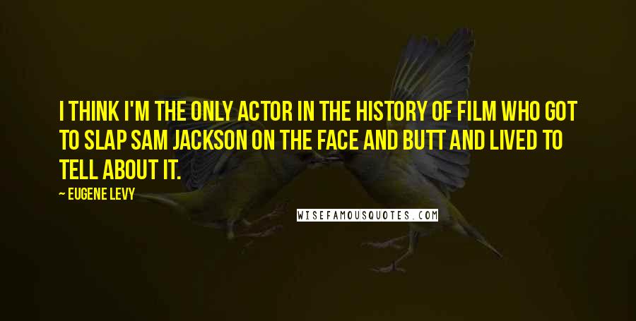 Eugene Levy Quotes: I think I'm the only actor in the history of film who got to slap Sam Jackson on the face and butt and lived to tell about it.