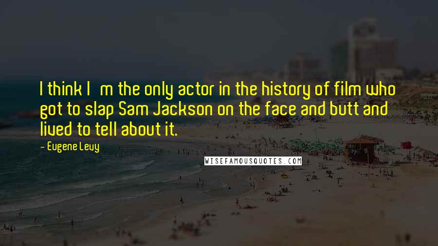 Eugene Levy Quotes: I think I'm the only actor in the history of film who got to slap Sam Jackson on the face and butt and lived to tell about it.