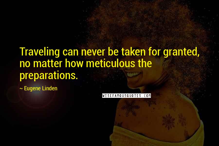 Eugene Linden Quotes: Traveling can never be taken for granted, no matter how meticulous the preparations.