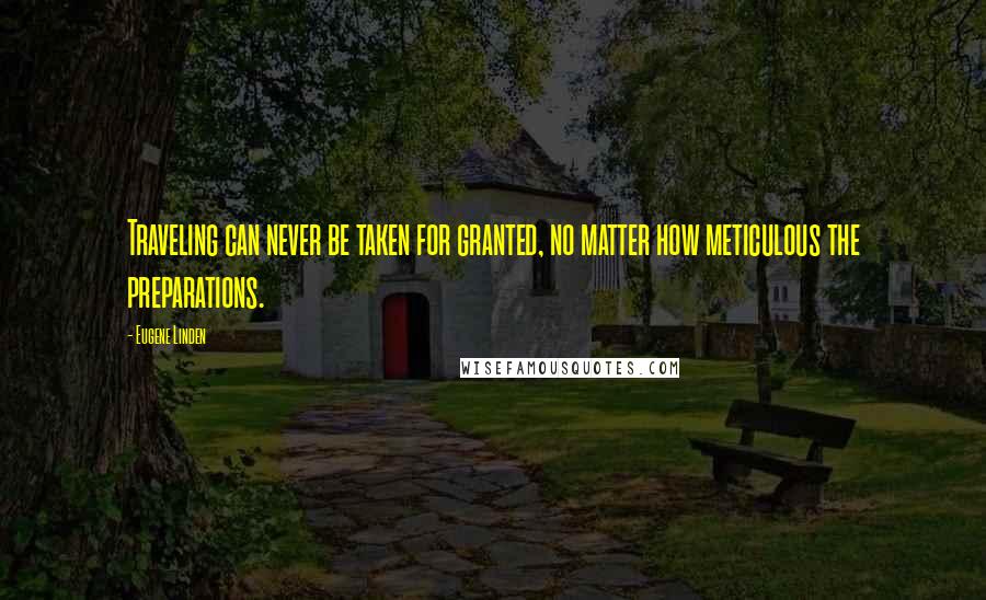 Eugene Linden Quotes: Traveling can never be taken for granted, no matter how meticulous the preparations.