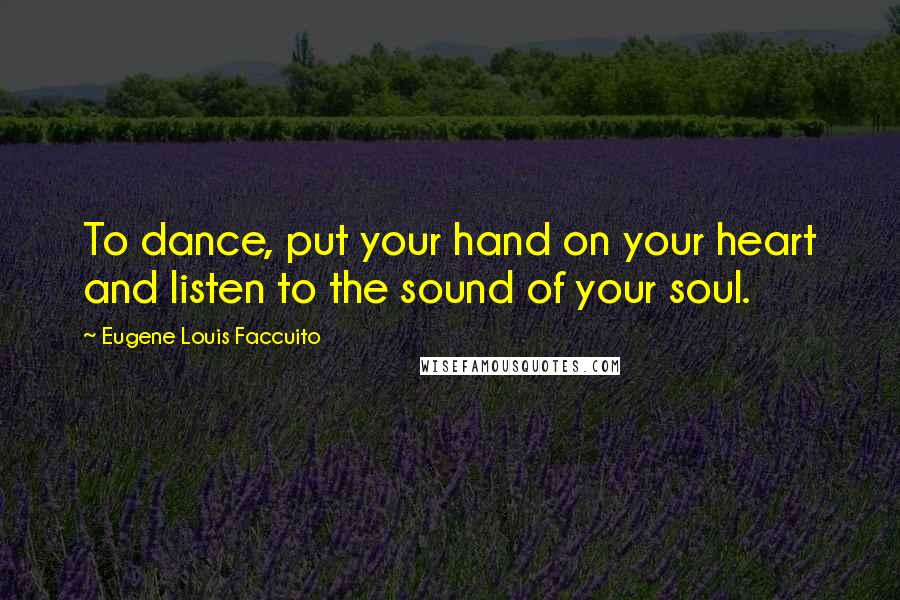 Eugene Louis Faccuito Quotes: To dance, put your hand on your heart and listen to the sound of your soul.