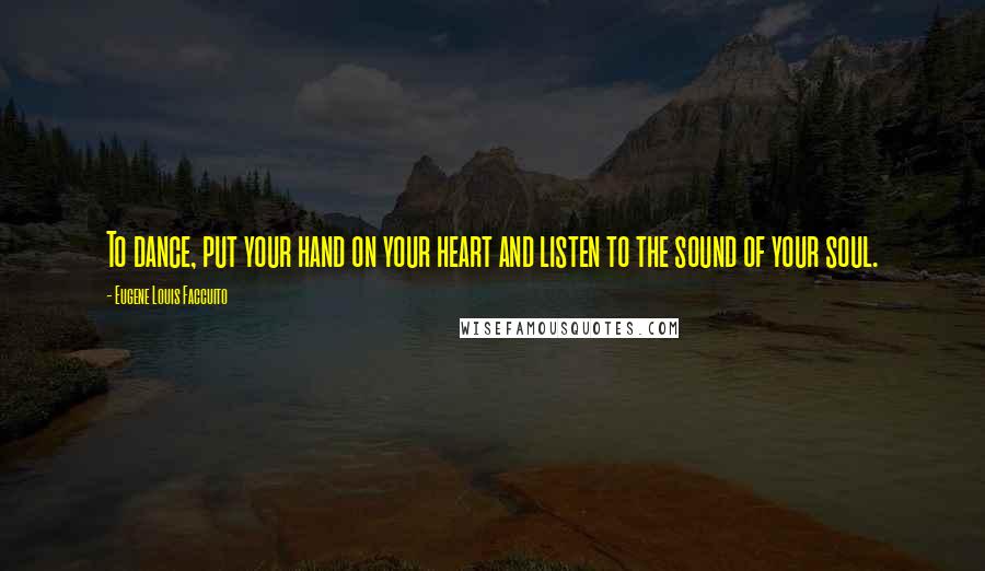 Eugene Louis Faccuito Quotes: To dance, put your hand on your heart and listen to the sound of your soul.