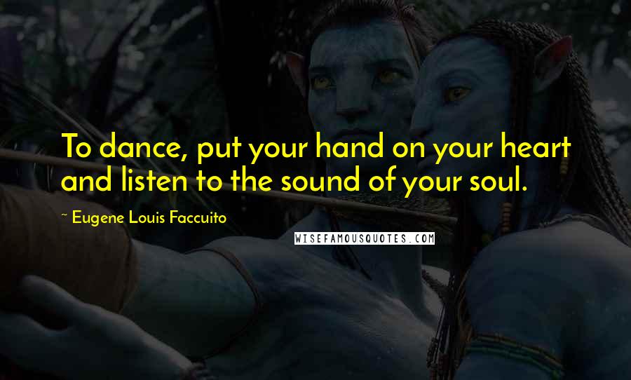 Eugene Louis Faccuito Quotes: To dance, put your hand on your heart and listen to the sound of your soul.