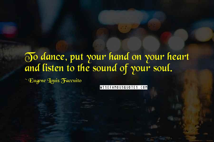 Eugene Louis Faccuito Quotes: To dance, put your hand on your heart and listen to the sound of your soul.