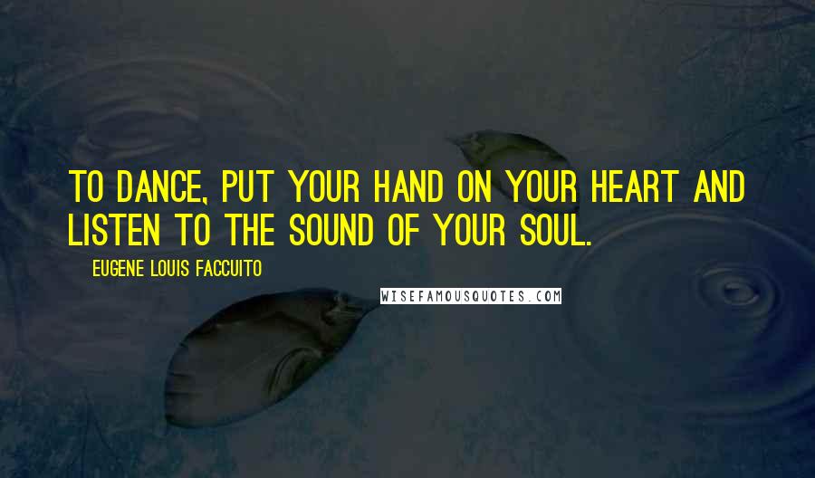 Eugene Louis Faccuito Quotes: To dance, put your hand on your heart and listen to the sound of your soul.