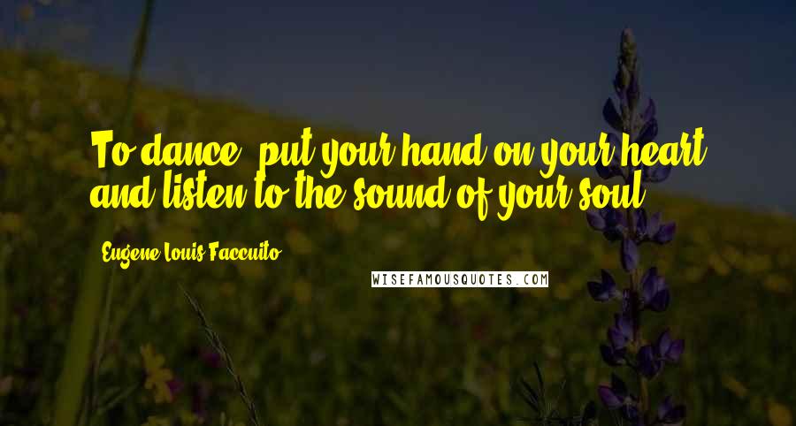 Eugene Louis Faccuito Quotes: To dance, put your hand on your heart and listen to the sound of your soul.