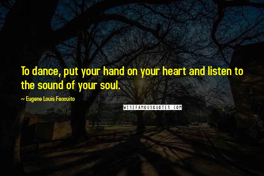 Eugene Louis Faccuito Quotes: To dance, put your hand on your heart and listen to the sound of your soul.