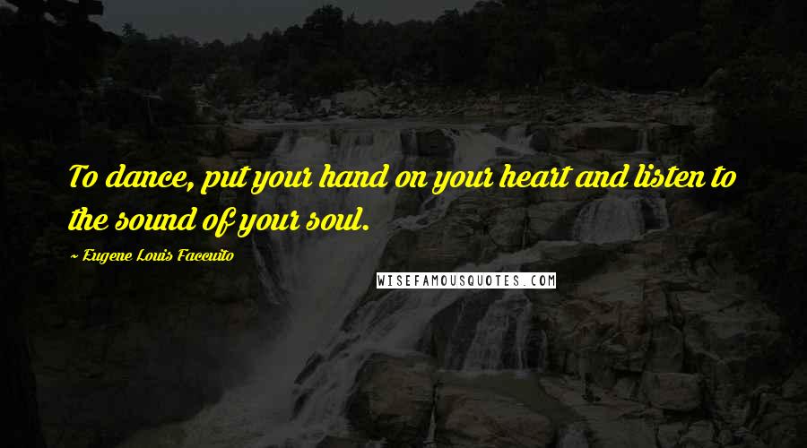Eugene Louis Faccuito Quotes: To dance, put your hand on your heart and listen to the sound of your soul.