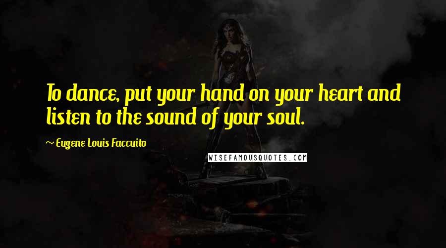 Eugene Louis Faccuito Quotes: To dance, put your hand on your heart and listen to the sound of your soul.