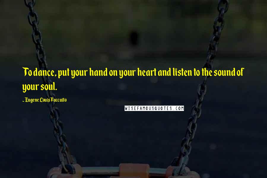 Eugene Louis Faccuito Quotes: To dance, put your hand on your heart and listen to the sound of your soul.