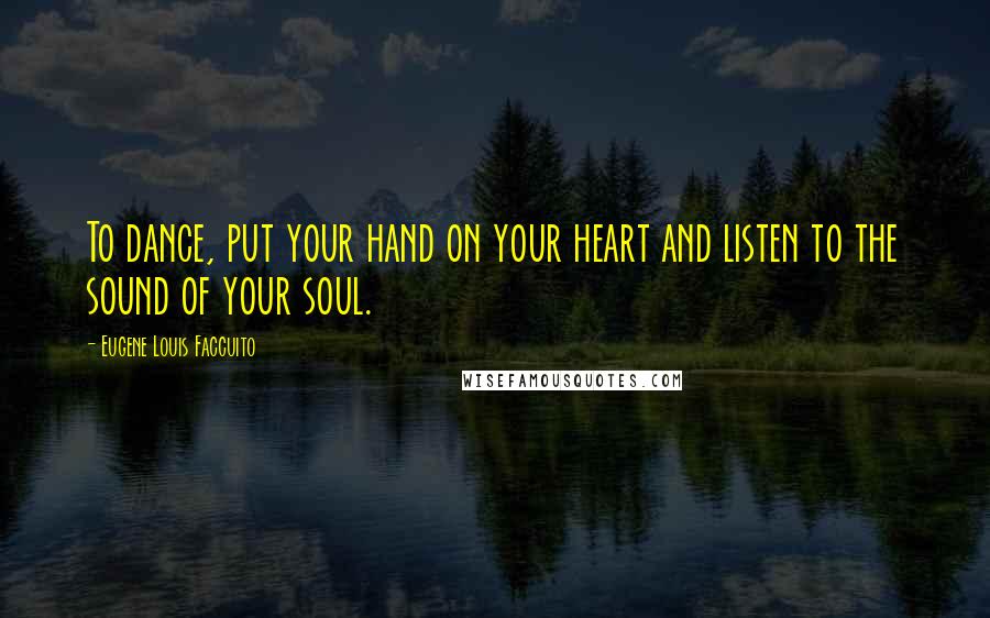 Eugene Louis Faccuito Quotes: To dance, put your hand on your heart and listen to the sound of your soul.