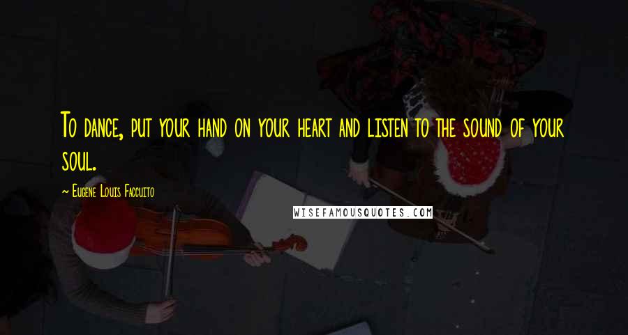 Eugene Louis Faccuito Quotes: To dance, put your hand on your heart and listen to the sound of your soul.