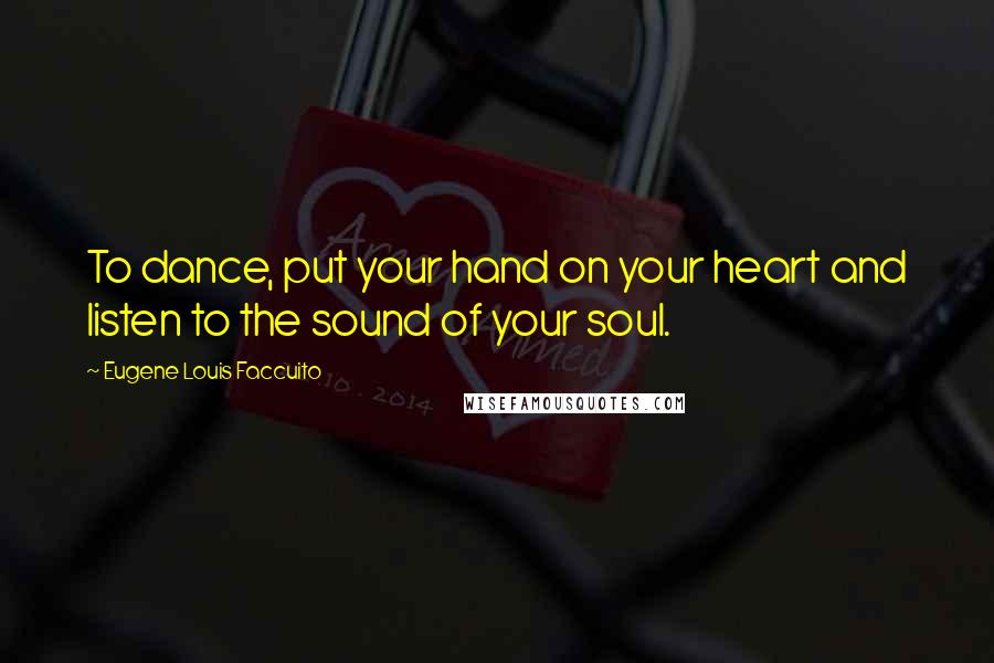 Eugene Louis Faccuito Quotes: To dance, put your hand on your heart and listen to the sound of your soul.