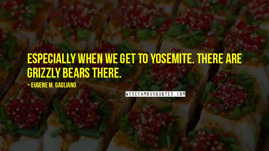 Eugene M. Gagliano Quotes: especially when we get to Yosemite. There are grizzly bears there.