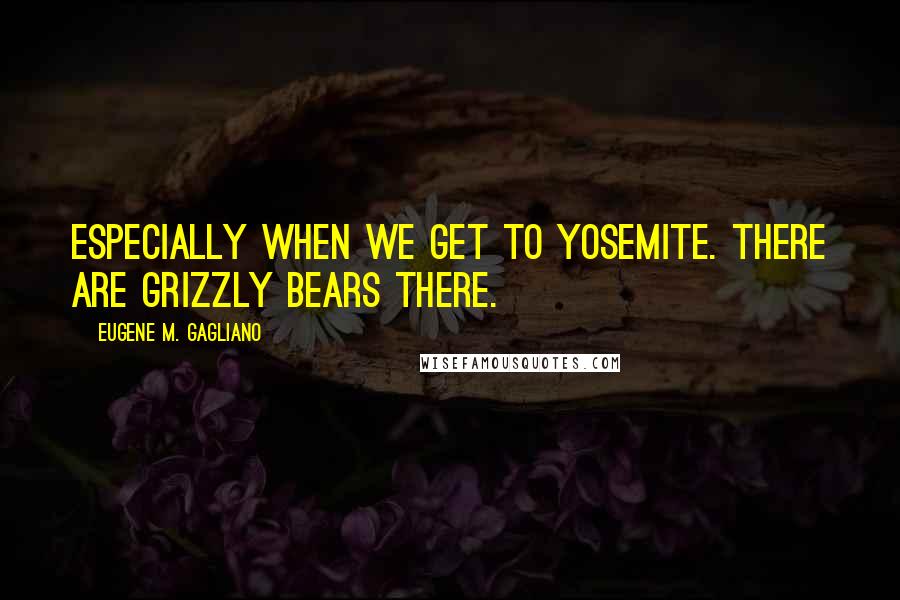 Eugene M. Gagliano Quotes: especially when we get to Yosemite. There are grizzly bears there.