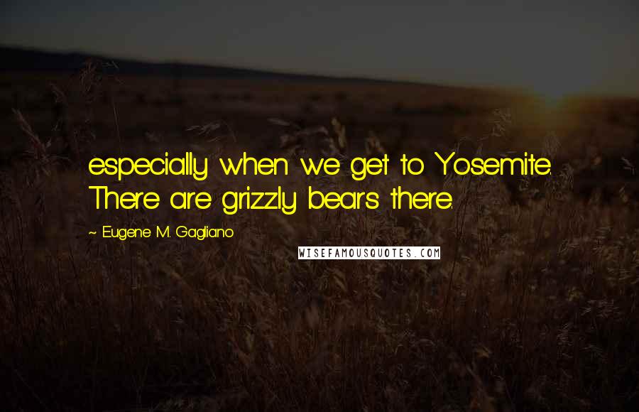 Eugene M. Gagliano Quotes: especially when we get to Yosemite. There are grizzly bears there.