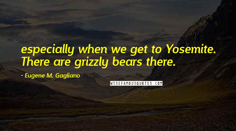 Eugene M. Gagliano Quotes: especially when we get to Yosemite. There are grizzly bears there.