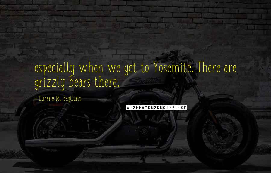 Eugene M. Gagliano Quotes: especially when we get to Yosemite. There are grizzly bears there.