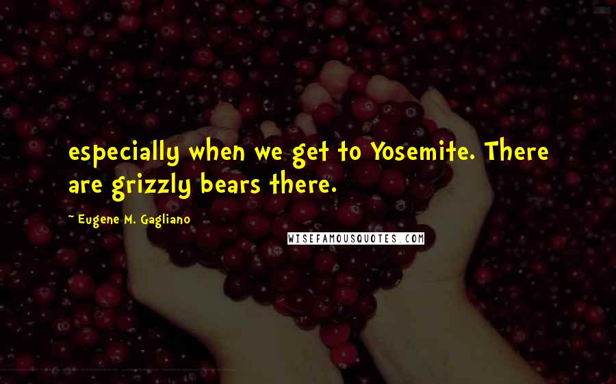 Eugene M. Gagliano Quotes: especially when we get to Yosemite. There are grizzly bears there.