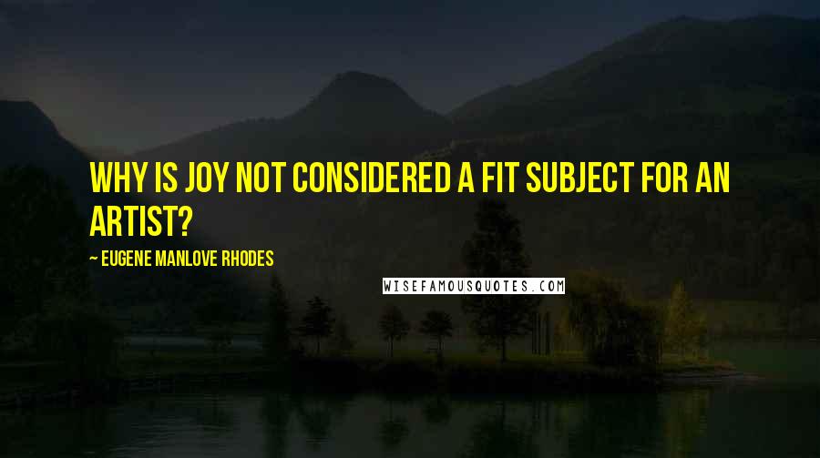 Eugene Manlove Rhodes Quotes: Why is joy not considered a fit subject for an artist?